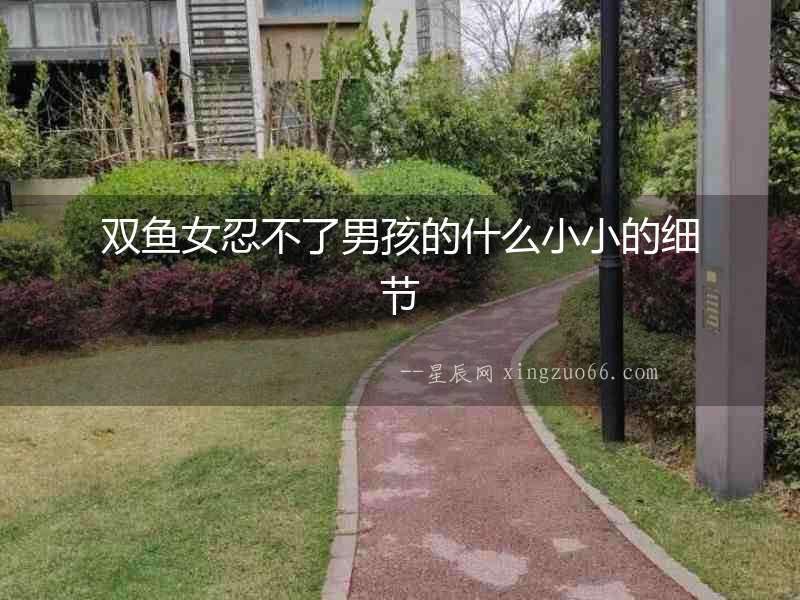 雙魚女忍不了男孩的什么小小的細節