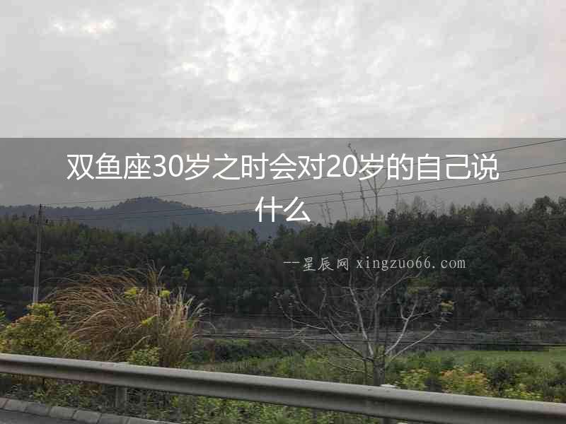 雙魚座30歲之時會對20歲的自己說什么