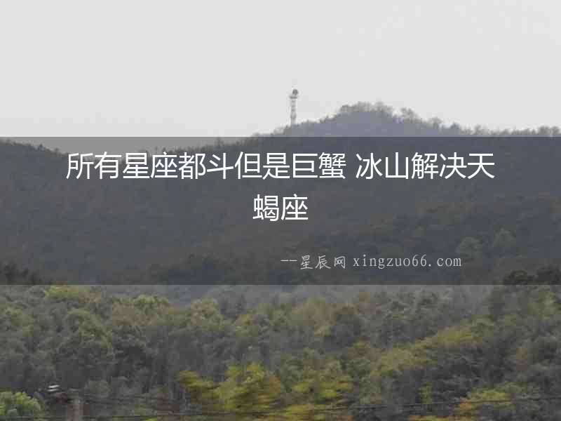 所有星座都斗但是巨蟹 冰山解決天蝎座