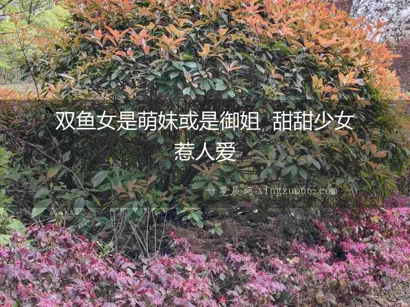 雙魚女是萌妹或是御姐  甜甜少女惹人愛