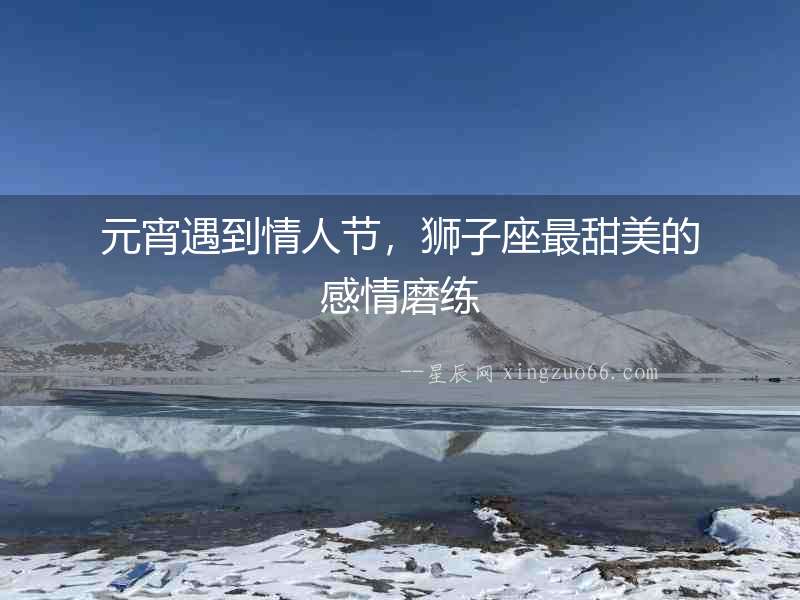 元宵遇到情人節(jié)，獅子座最甜美的感情磨練