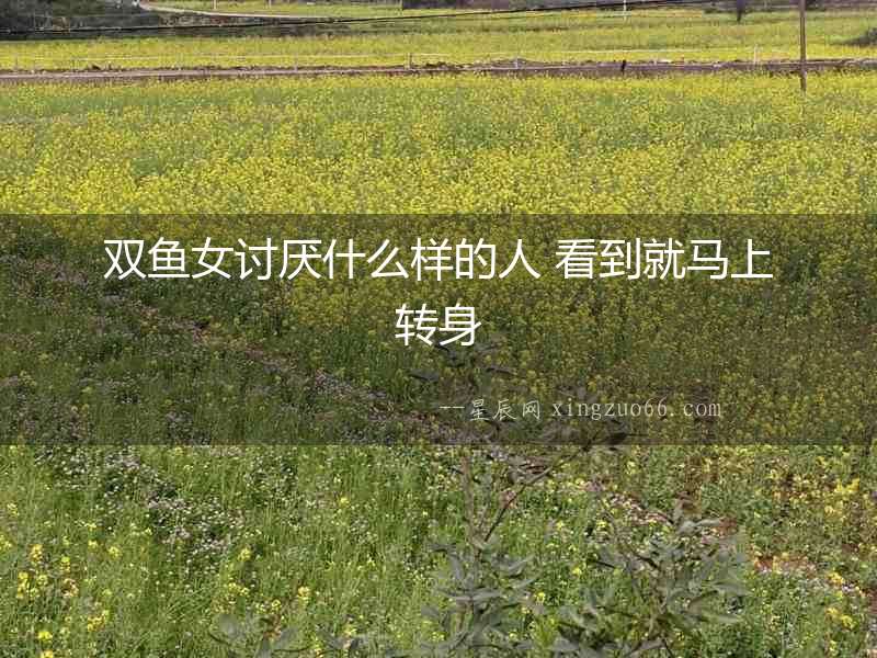 雙魚女討厭什么樣的人 看到就馬上轉身