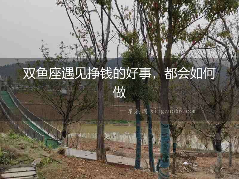 雙魚座遇見掙錢的好事，都會如何做