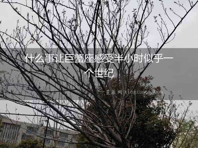 什么事讓巨蟹座感受半小時似乎一個世紀