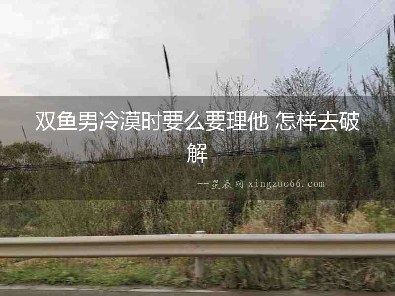 雙魚男冷漠時要么要理他 怎樣去破解