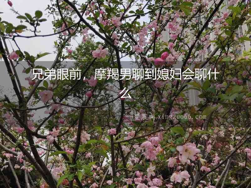 兄弟眼前，摩羯男聊到媳婦會聊什么
