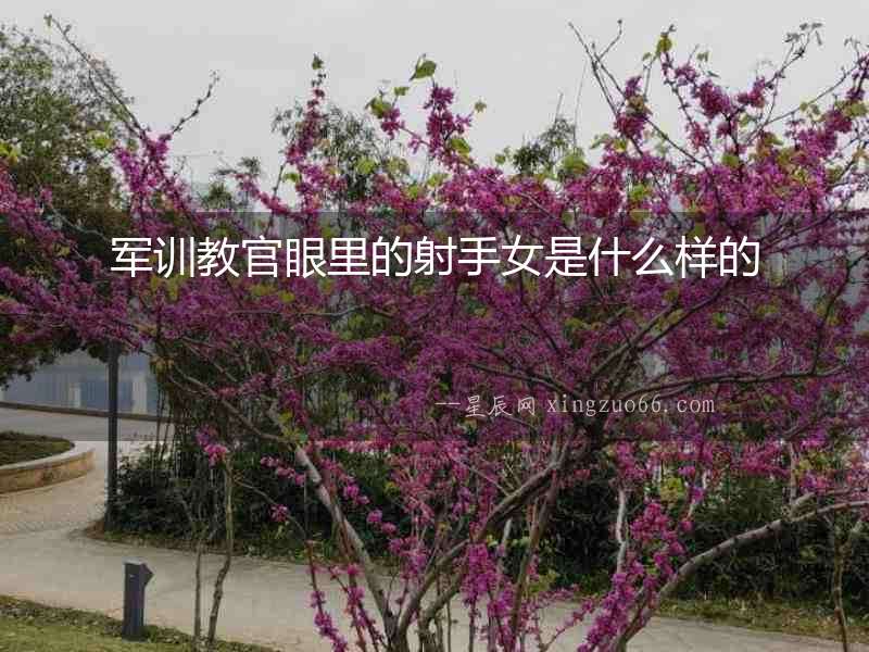 軍訓(xùn)教官眼里的射手女是什么樣的