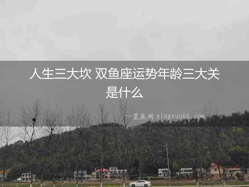 人生三大坎 雙魚座運(yùn)勢(shì)年齡三大關(guān)是什么