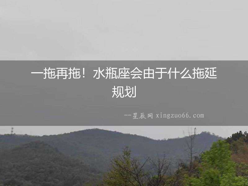 一拖再拖！水瓶座會由于什么拖延規劃
