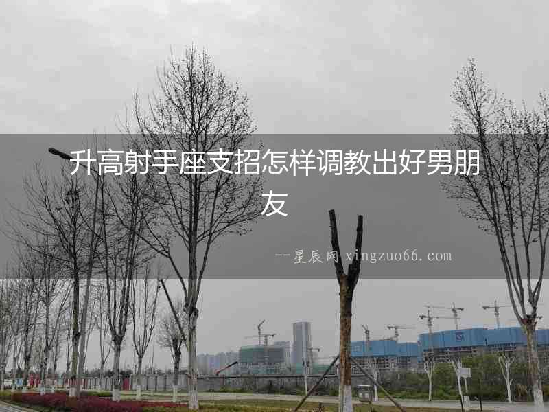 升高射手座支招怎樣調(diào)教出好男朋友