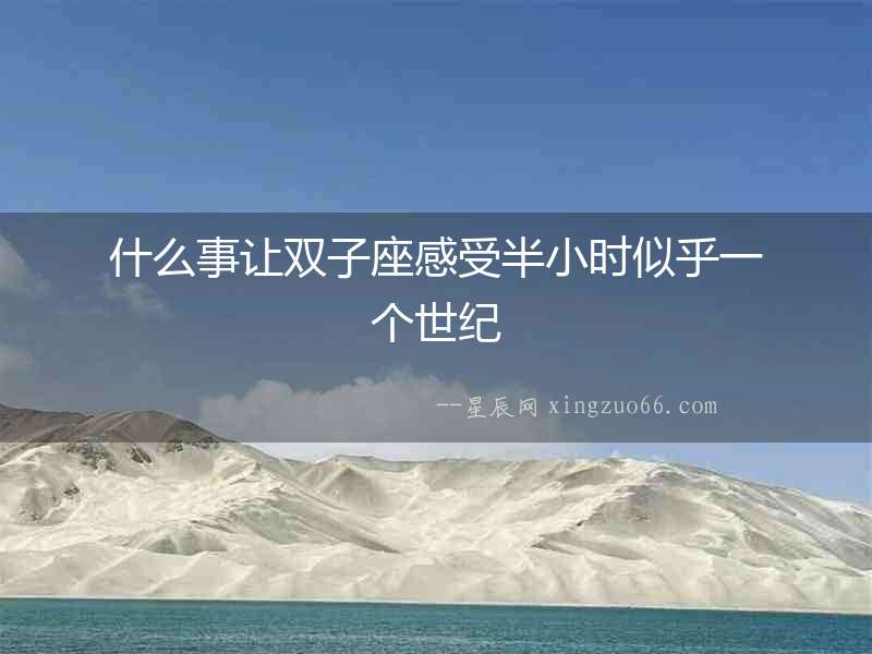 什么事讓雙子座感受半小時(shí)似乎一個(gè)世紀(jì)
