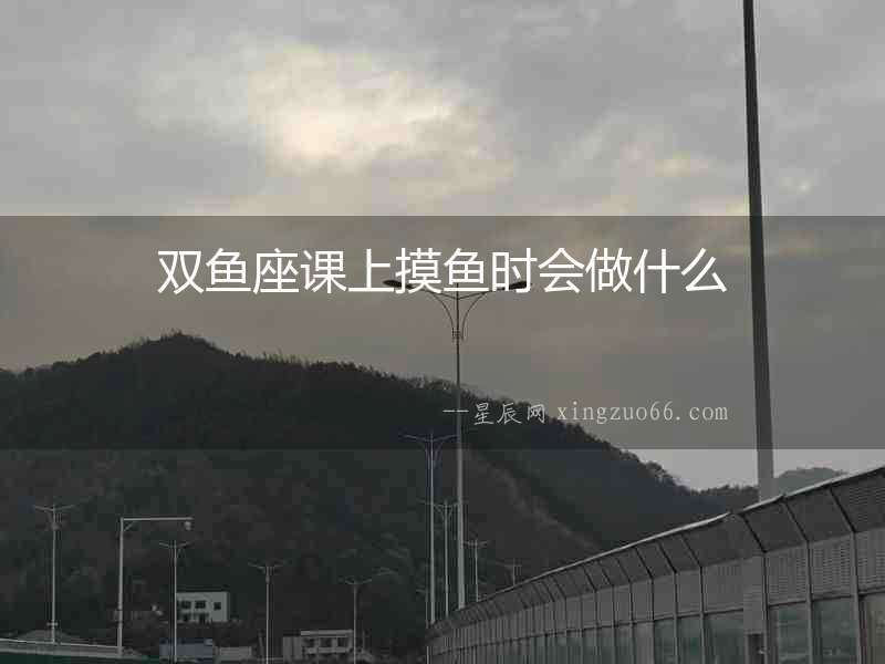 雙魚座課上摸魚時會做什么