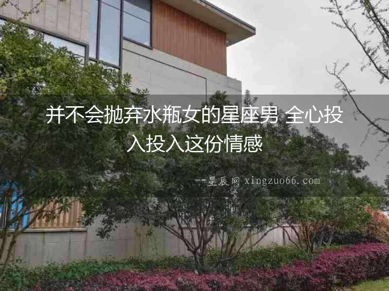 并不會拋棄水瓶女的星座男 全心投入投入這份情感