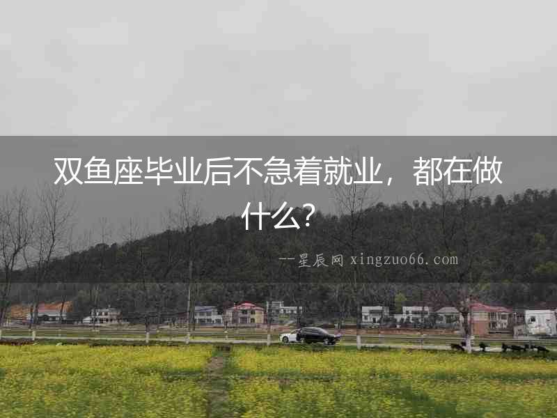 雙魚座畢業(yè)后不急著就業(yè)，都在做什么？