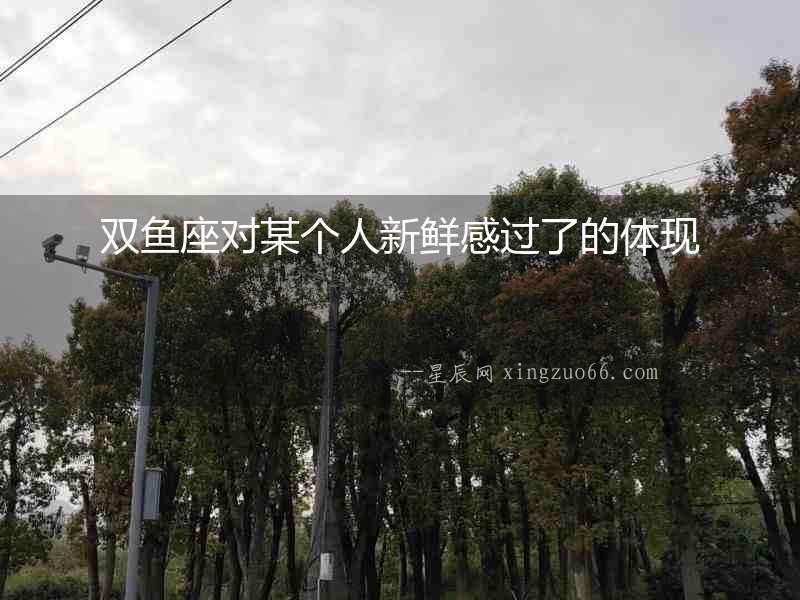 雙魚(yú)座對(duì)某個(gè)人新鮮感過(guò)了的體現(xiàn)