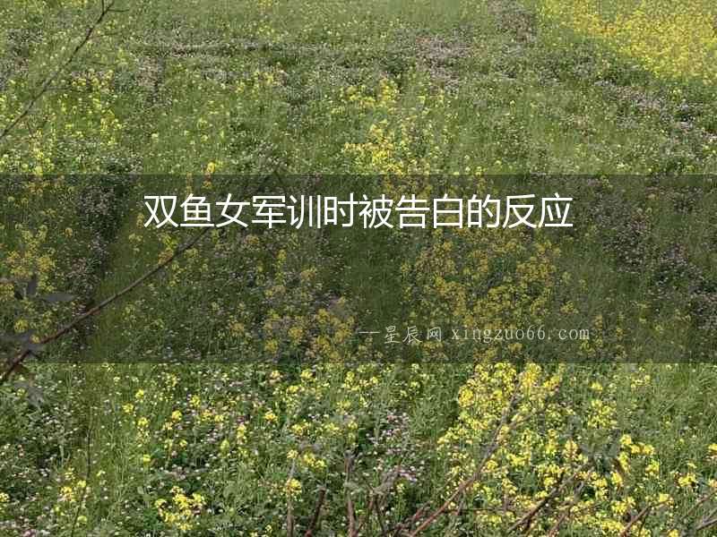 雙魚女軍訓(xùn)時(shí)被告白的反應(yīng)
