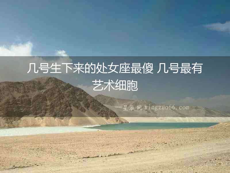 幾號(hào)生下來的處女座最傻 幾號(hào)最有藝術(shù)細(xì)胞