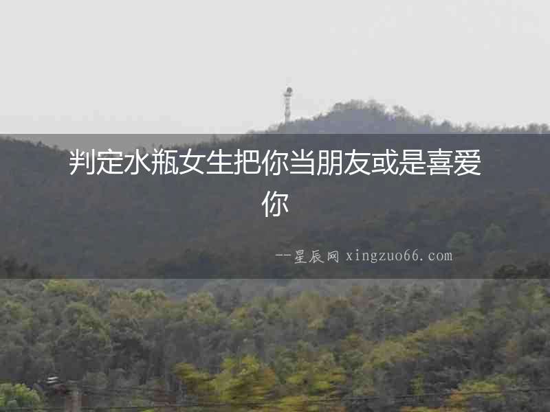 判定水瓶女生把你當(dāng)朋友或是喜愛你