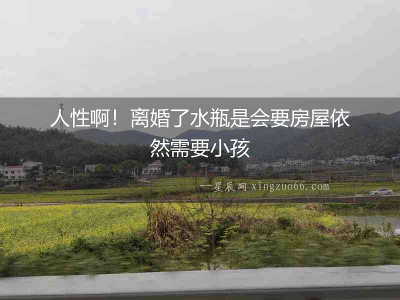 人性啊！離婚了水瓶是會要房屋依然需要小孩