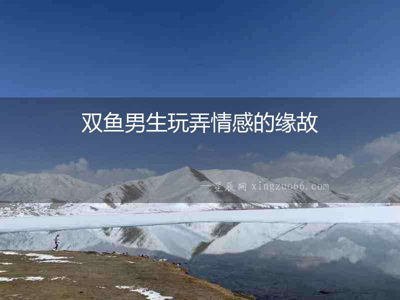 雙魚男生玩弄情感的緣故