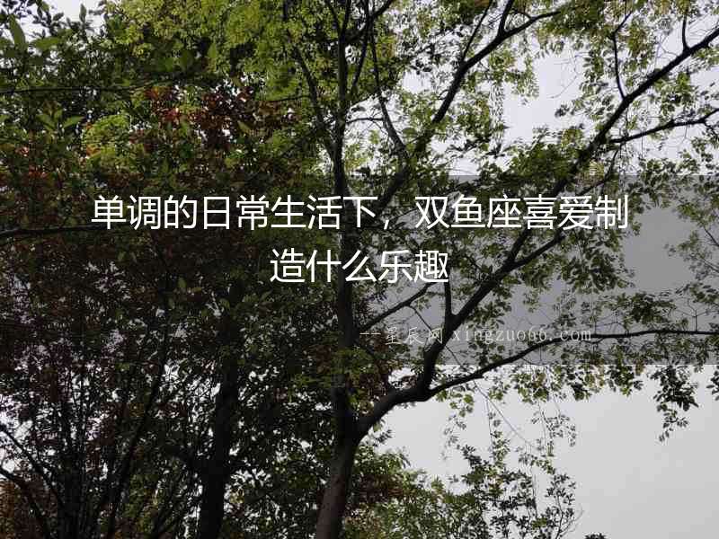 單調的日常生活下，雙魚座喜愛制造什么樂趣
