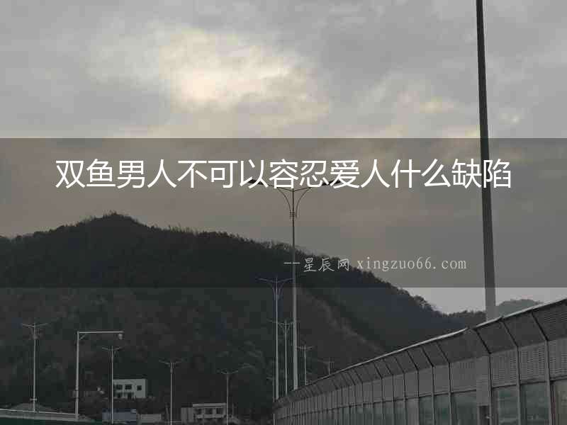 雙魚男人不可以容忍愛人什么缺陷