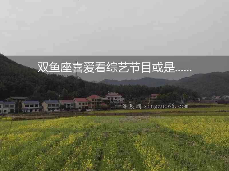 雙魚座喜愛看綜藝節目或是......