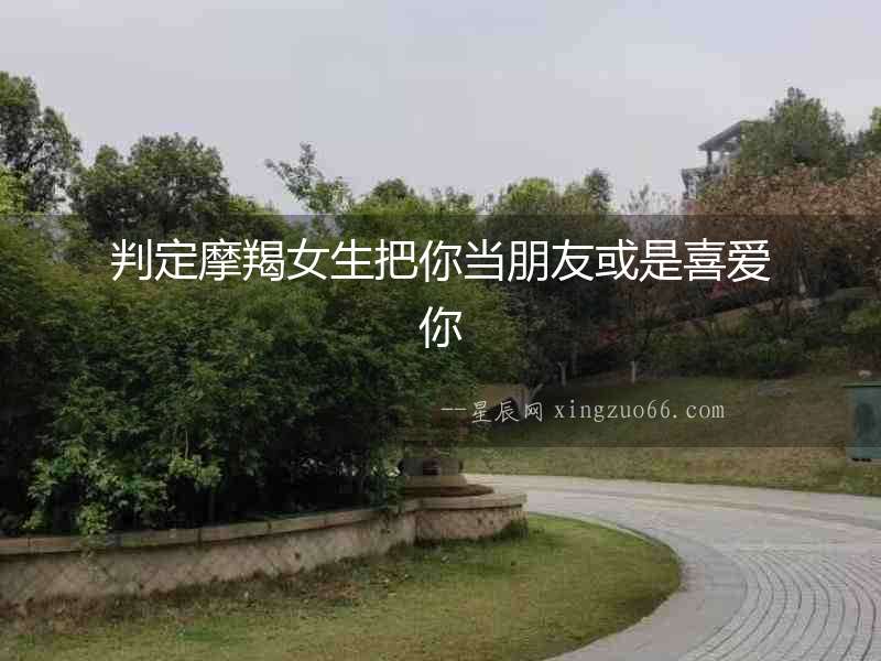 判定摩羯女生把你當(dāng)朋友或是喜愛(ài)你