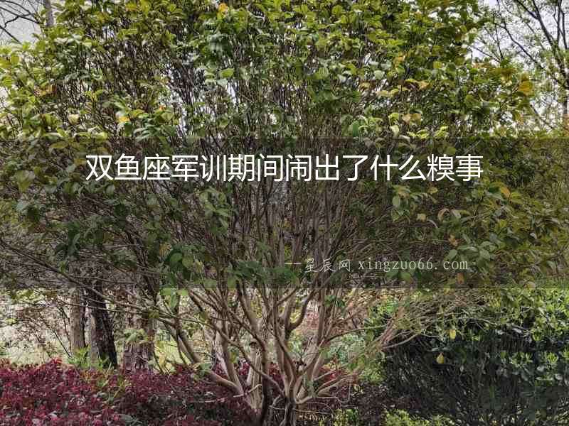 雙魚座軍訓期間鬧出了什么糗事