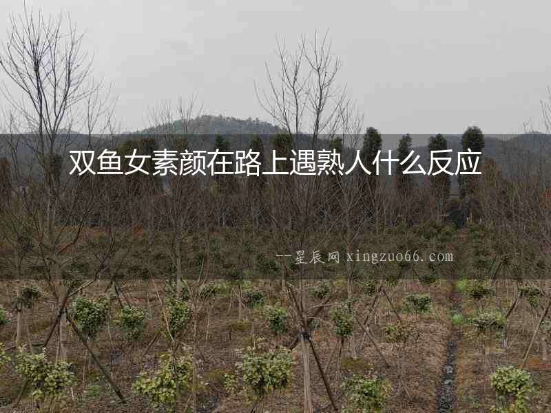 雙魚女素顏在路上遇熟人什么反應
