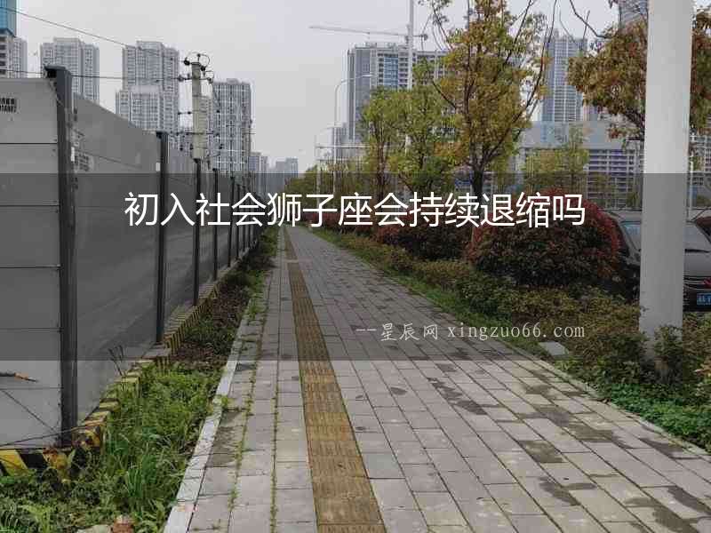 初入社會(huì)獅子座會(huì)持續(xù)退縮嗎