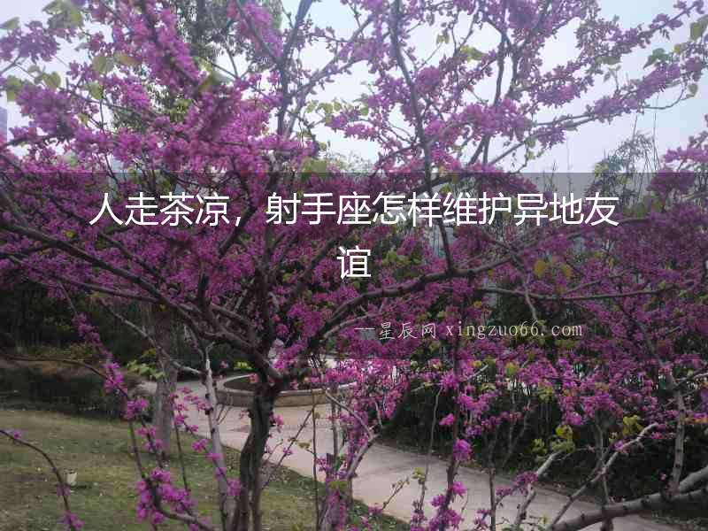 人走茶涼，射手座怎樣維護異地友誼