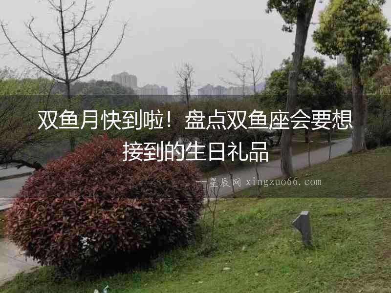 雙魚月快到啦！盤點雙魚座會要想接到的生日禮品