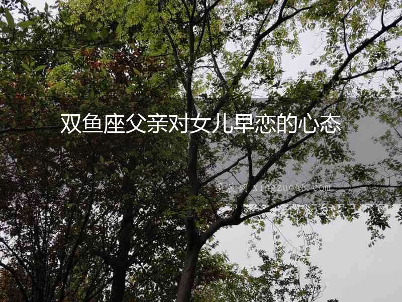 雙魚座父親對女兒早戀的心態