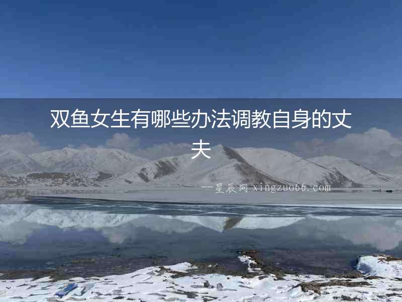 雙魚女生有哪些辦法調教自身的丈夫