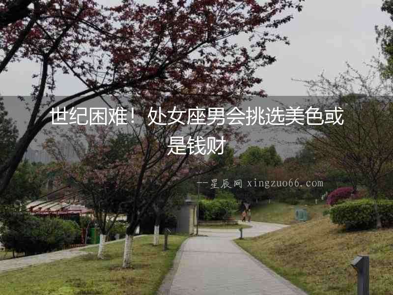 世紀(jì)困難！處女座男會挑選美色或是錢財(cái)