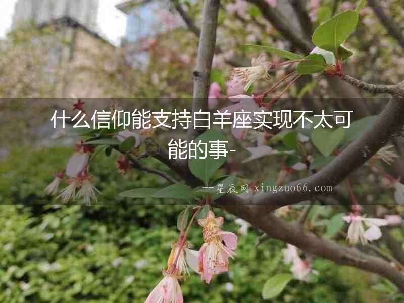 什么信仰能支持白羊座實(shí)現(xiàn)不太可能的事-
