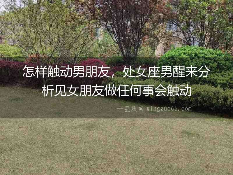 怎樣觸動男朋友，處女座男醒來分析見女朋友做任何事會觸動