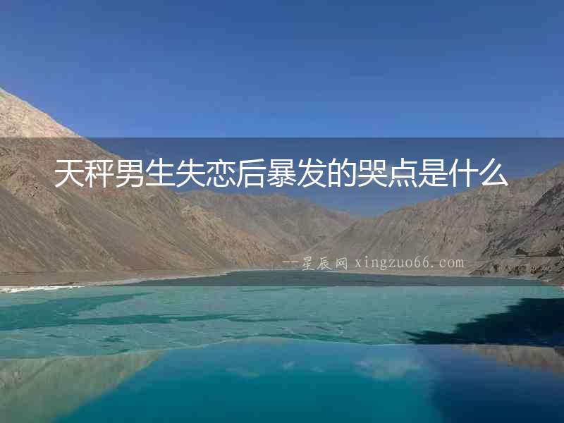 天秤男生失戀后暴發(fā)的哭點(diǎn)是什么