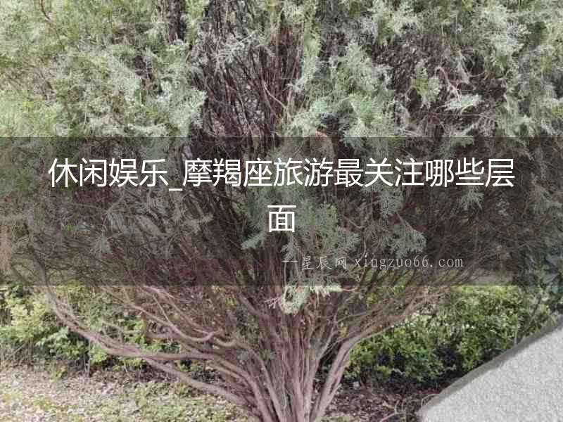 休閑娛樂_摩羯座旅游最關注哪些層面