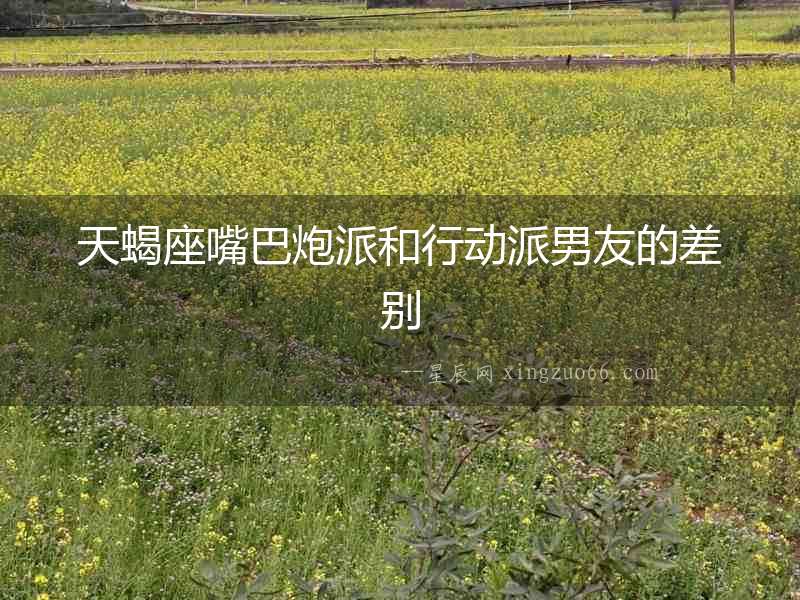 天蝎座嘴巴炮派和行動派男友的差別