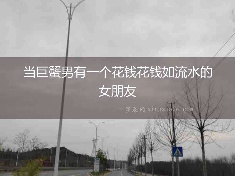 當巨蟹男有一個花錢花錢如流水的女朋友