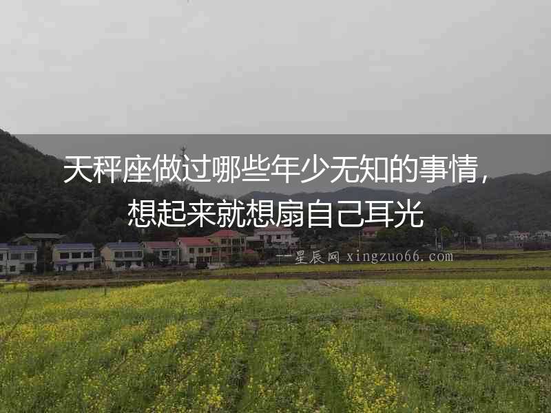 天秤座做過哪些年少無知的事情，想起來就想扇自己耳光