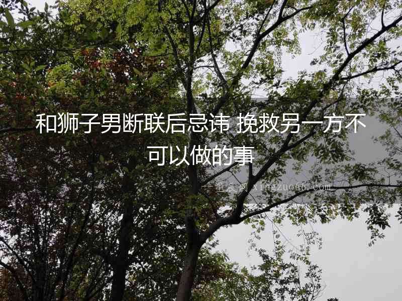 和獅子男斷聯后忌諱 挽救另一方不可以做的事