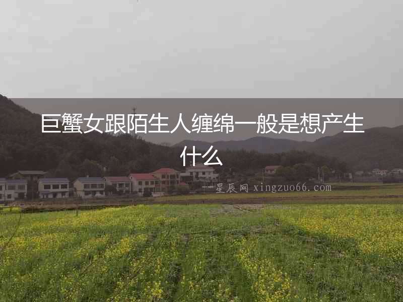 巨蟹女跟陌生人纏綿一般是想產生什么