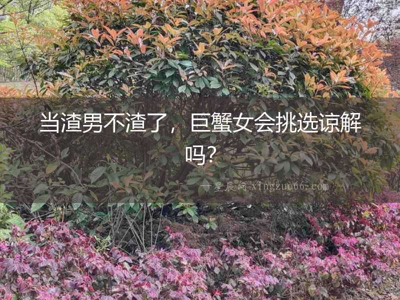 當(dāng)渣男不渣了，巨蟹女會(huì)挑選諒解嗎？