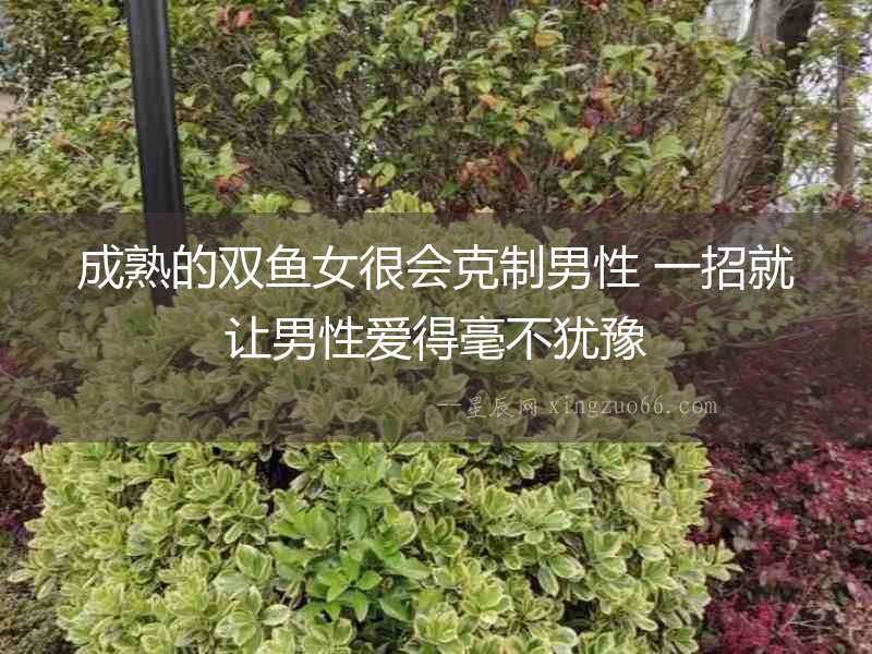 成熟的雙魚女很會克制男性 一招就讓男性愛得毫不猶豫