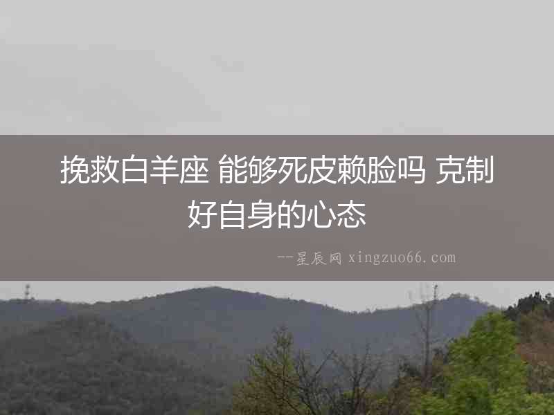 挽救白羊座 能夠死皮賴臉嗎 克制好自身的心態(tài)