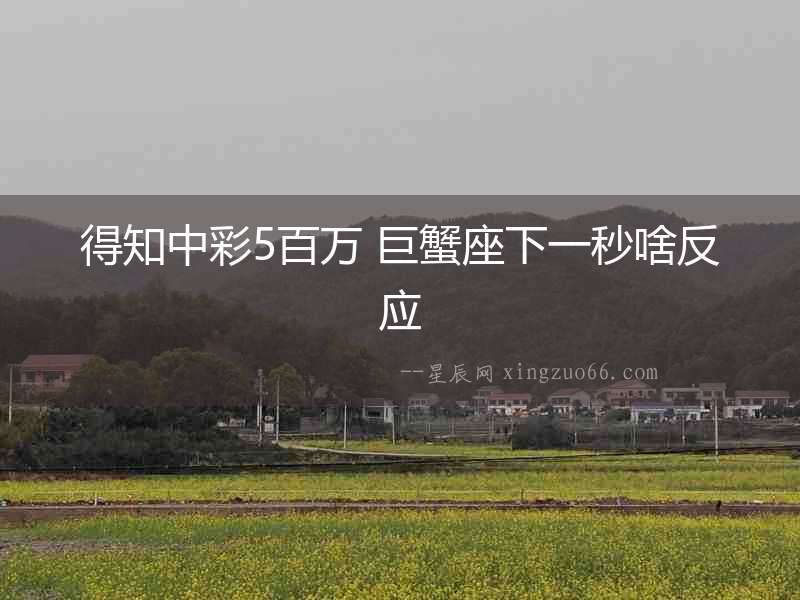 得知中彩5百萬(wàn) 巨蟹座下一秒啥反應(yīng)