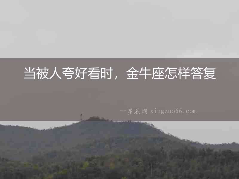 當被人夸好看時，金牛座怎樣答復